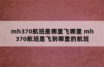 mh370航班是哪里飞哪里 mh370航班是飞到哪里的航班